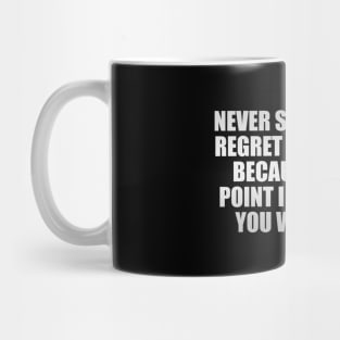 Never say that you regret something, because at one point in your life, you wanted it Mug